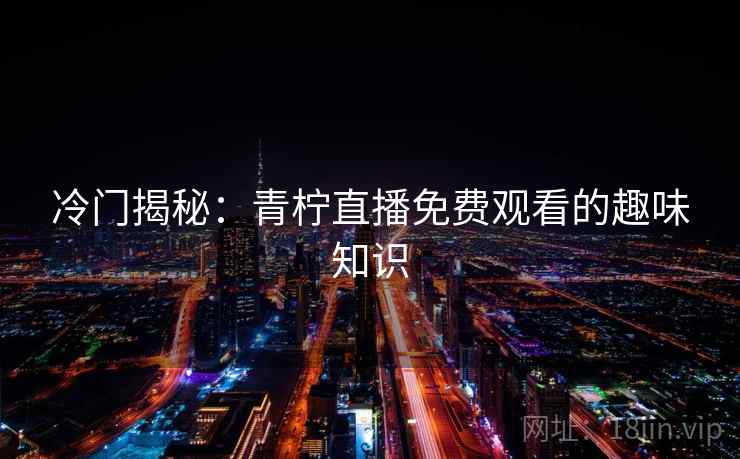 冷门揭秘：青柠直播免费观看的趣味知识