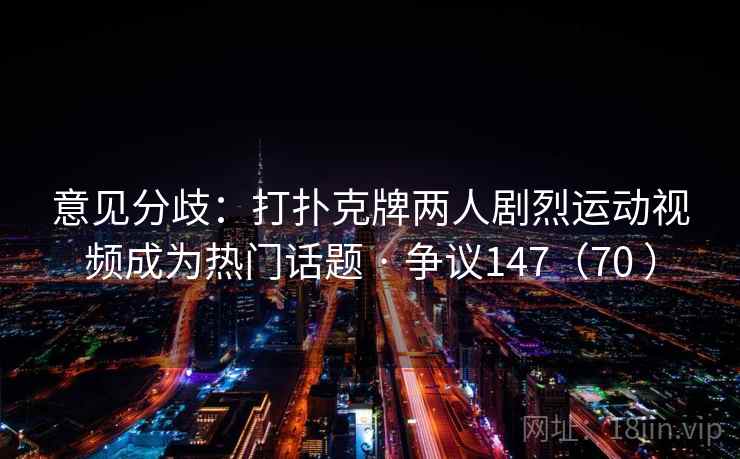 意见分歧：打扑克牌两人剧烈运动视频成为热门话题 · 争议147（70 ）