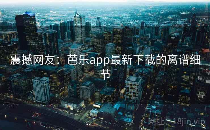 震撼网友:芭乐app最新下载的离谱细节 震撼网友:芭乐app最新下载的离谱细节