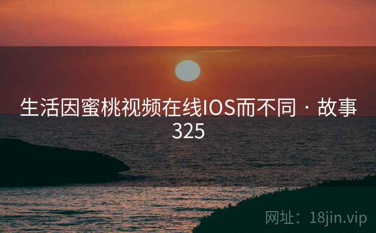 生活因蜜桃视频在线IOS而不同 · 故事325 生活因蜜桃视频在线IOS而不同 · 故事325