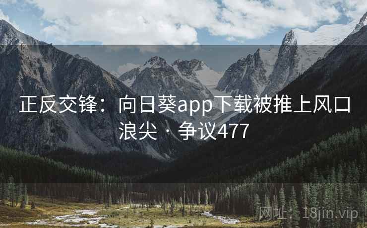 正反交锋：向日葵app下载被推上风口浪尖 · 争议477