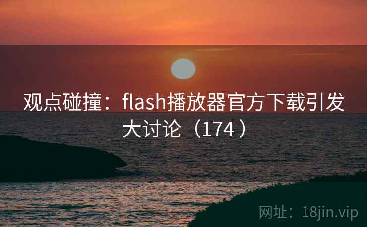 观点碰撞：flash播放器官方下载引发大讨论（174 ）