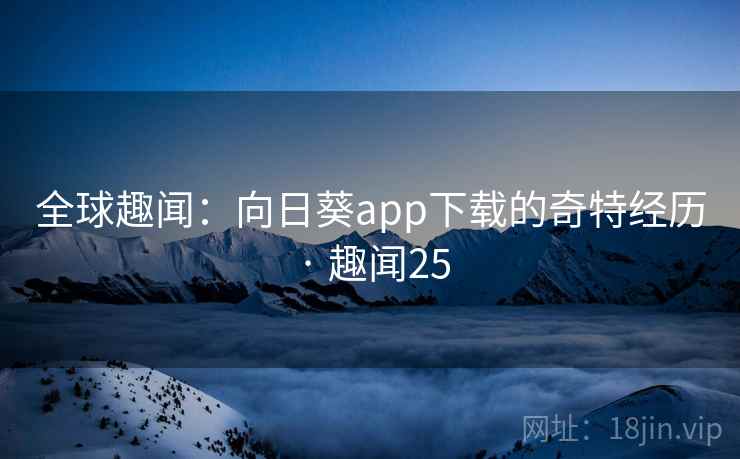 全球趣闻:向日葵app下载的奇特经历 · 趣闻25 全球趣闻:向日葵app下载的奇特经历 · 趣闻25